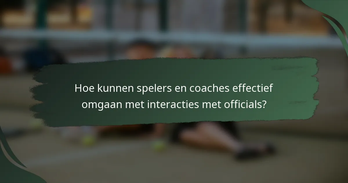 Hoe kunnen spelers en coaches effectief omgaan met interacties met officials?