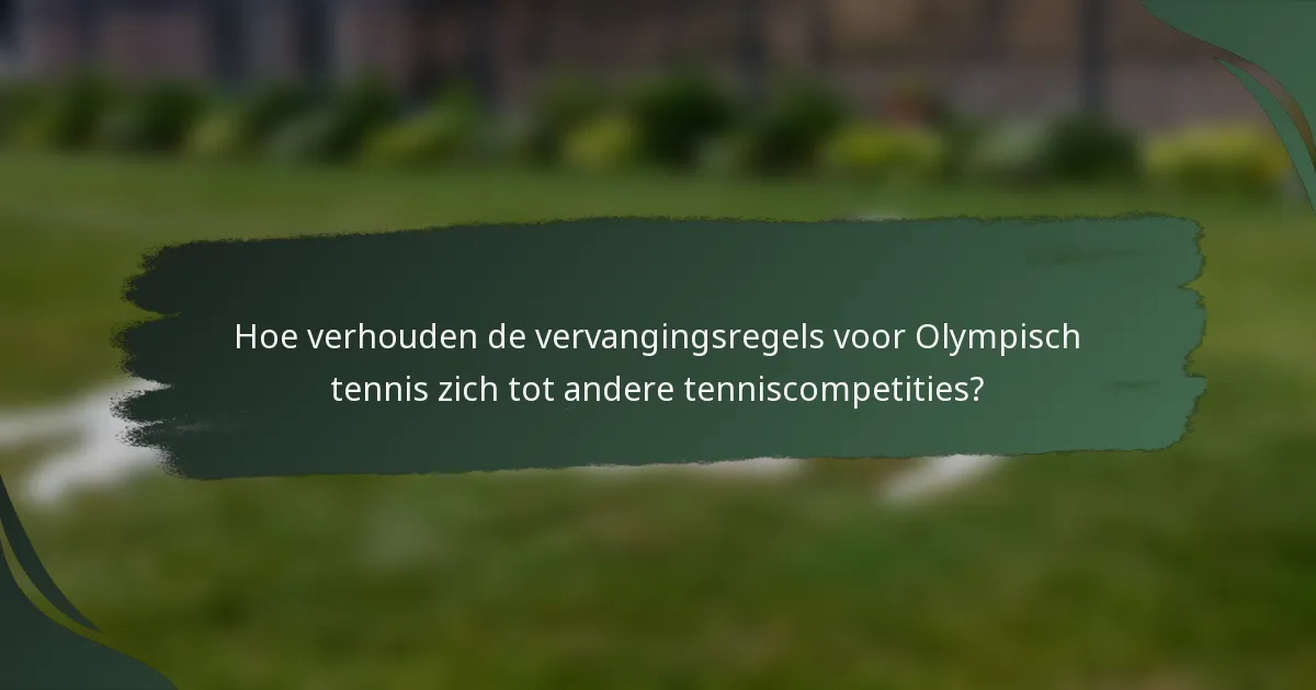 Hoe verhouden de vervangingsregels voor Olympisch tennis zich tot andere tenniscompetities?