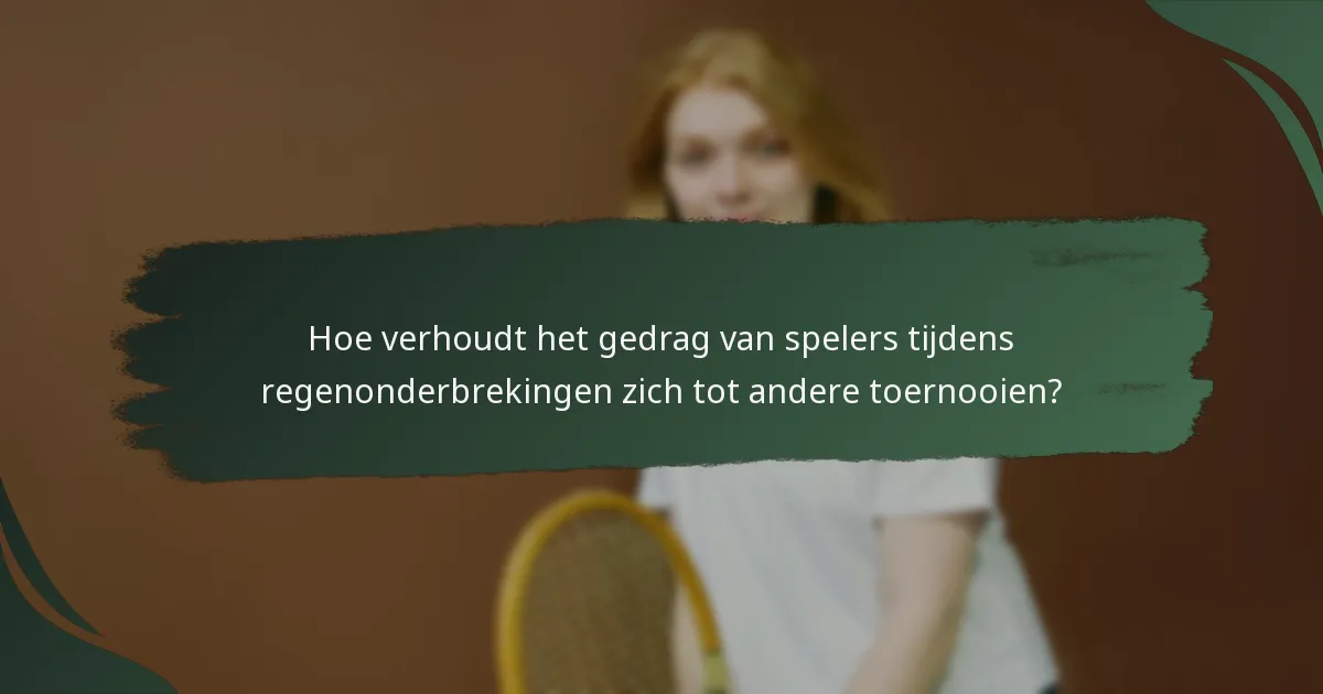 Hoe verhoudt het gedrag van spelers tijdens regenonderbrekingen zich tot andere toernooien?