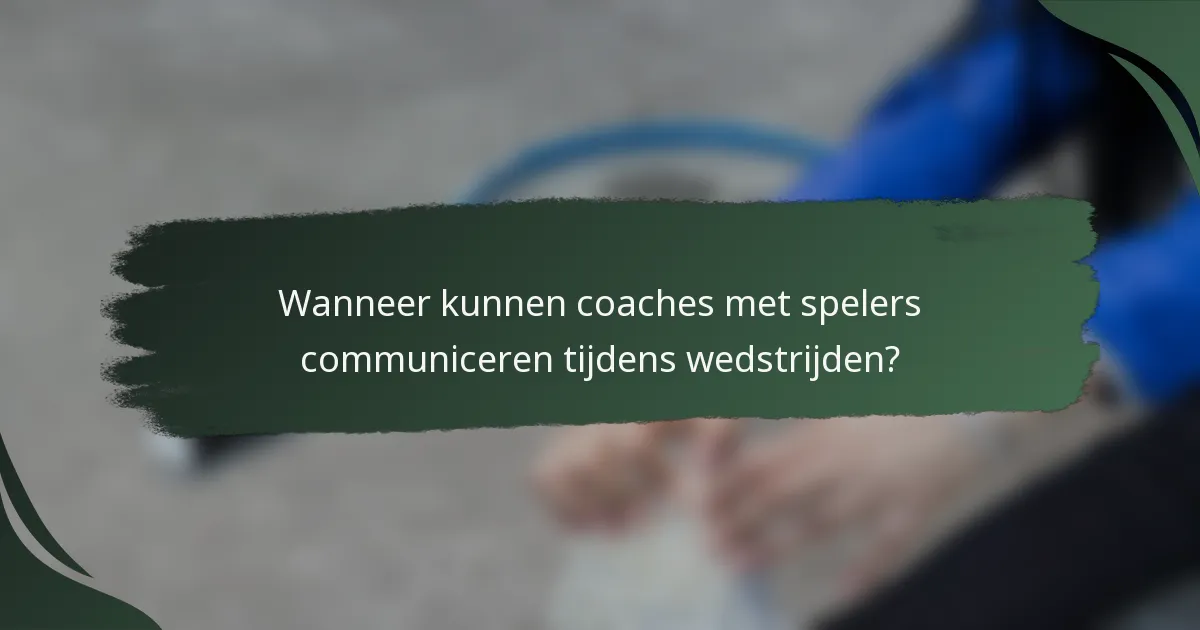 Wanneer kunnen coaches met spelers communiceren tijdens wedstrijden?