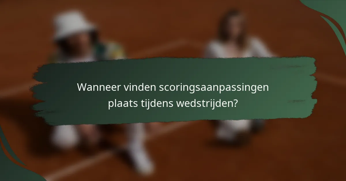Wanneer vinden scoringsaanpassingen plaats tijdens wedstrijden?