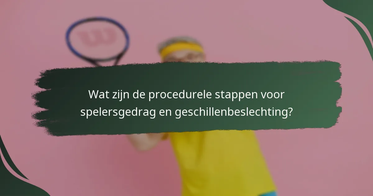 Wat zijn de procedurele stappen voor spelersgedrag en geschillenbeslechting?