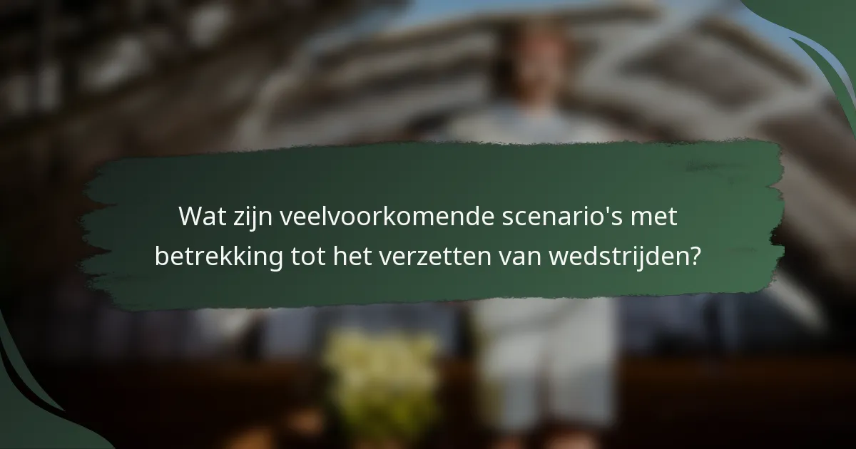 Wat zijn veelvoorkomende scenario's met betrekking tot het verzetten van wedstrijden?