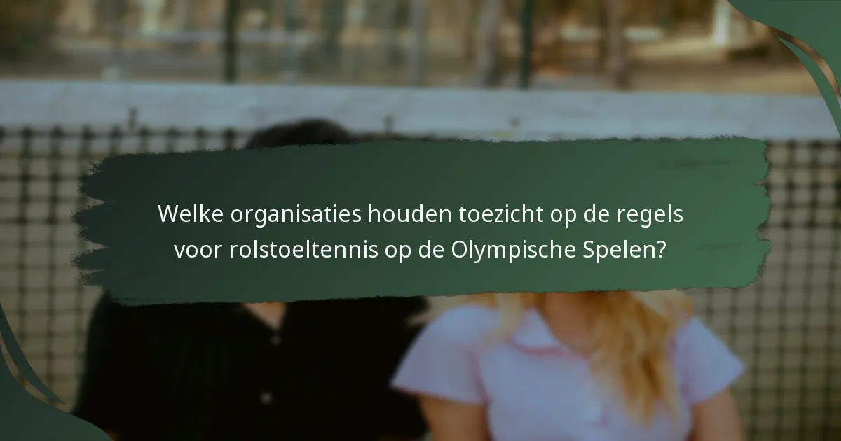 Welke organisaties houden toezicht op de regels voor rolstoeltennis op de Olympische Spelen?